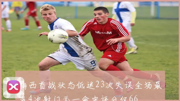 梅西首战状态低迷23次失误全场最多4次射门无一命中评分仅66