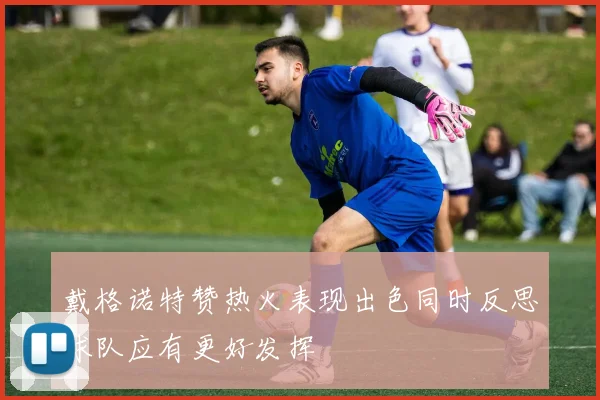 戴格诺特赞热火表现出色同时反思球队应有更好发挥