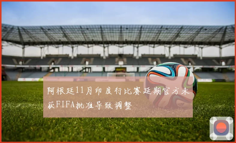 阿根廷11月印度行比赛延期官方未获FIFA批准导致调整