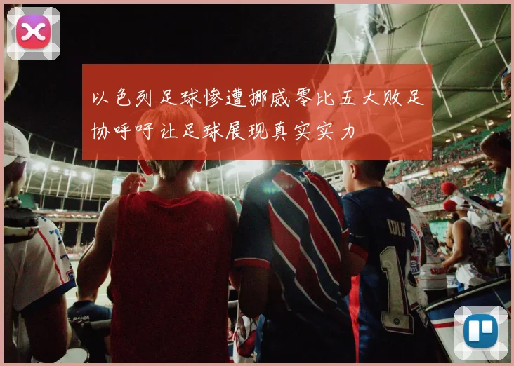 以色列足球惨遭挪威零比五大败足协呼吁让足球展现真实实力