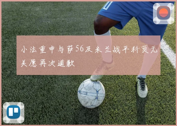 小法重申与萨56及米兰战平科莫无关愿再次道歉