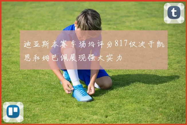 迪亚斯本赛季场均评分817仅次于凯恩和姆巴佩展现强大实力