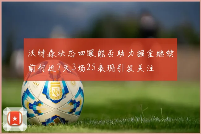 沃特森状态回暖能否助力掘金继续前行近7天3场25表现引发关注