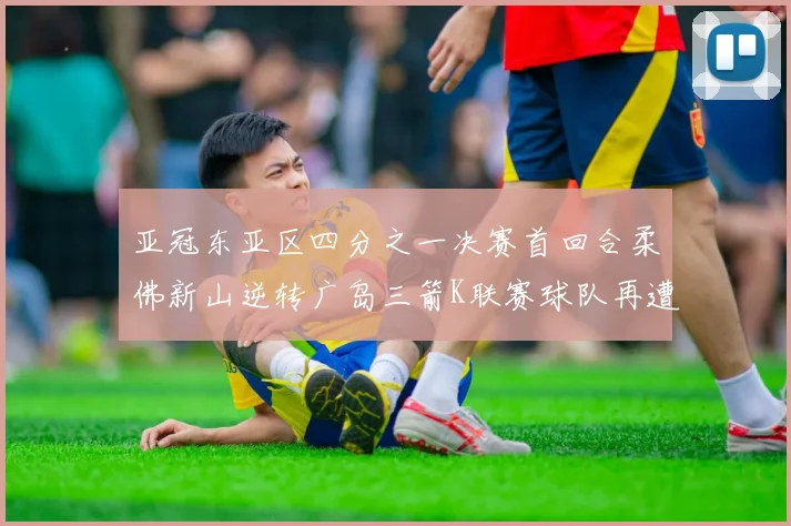 亚冠东亚区四分之一决赛首回合柔佛新山逆转广岛三箭K联赛球队再遭不胜困扰