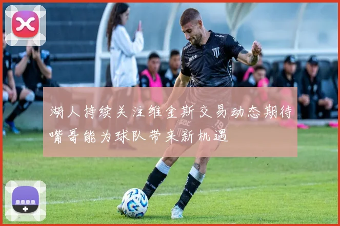 湖人持续关注维金斯交易动态期待嘴哥能为球队带来新机遇