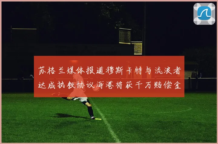 苏格兰媒体报道穆斯卡特与流浪者达成执教协议海港将获千万赔偿金