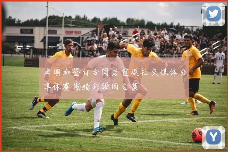 库明加签订合同后重返社交媒体分享休赛期精彩瞬间合集