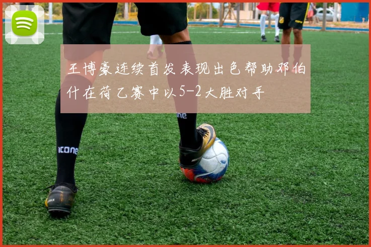 王博豪连续首发表现出色帮助邓伯什在荷乙赛中以5-2大胜对手