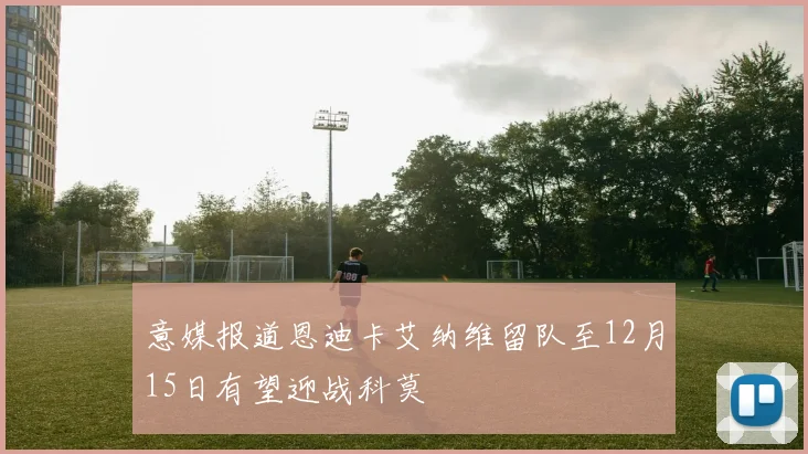 意媒报道恩迪卡艾纳维留队至12月15日有望迎战科莫