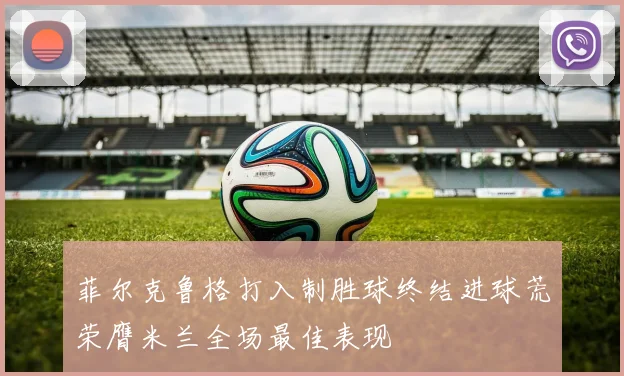 菲尔克鲁格打入制胜球终结进球荒荣膺米兰全场最佳表现