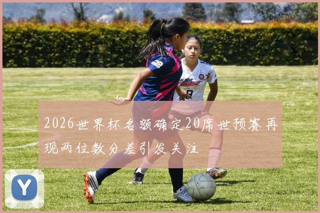 2026世界杯名额确定20席世预赛再现两位数分差引发关注