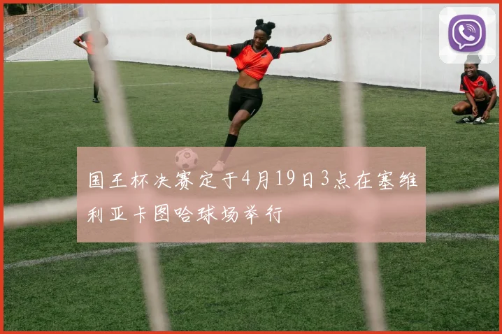 国王杯决赛定于4月19日3点在塞维利亚卡图哈球场举行