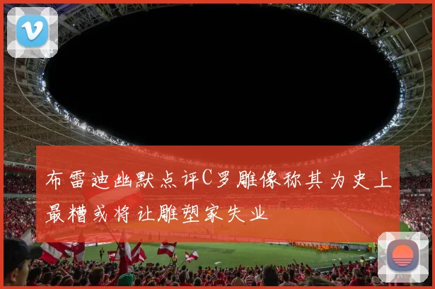 布雷迪幽默点评C罗雕像称其为史上最糟或将让雕塑家失业