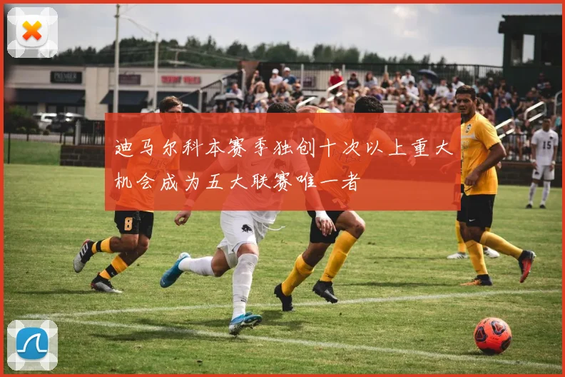 迪马尔科本赛季独创十次以上重大机会成为五大联赛唯一者