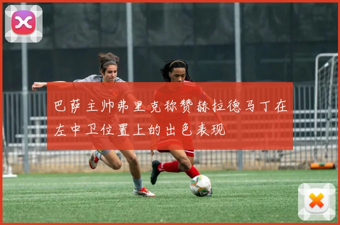 巴萨主帅弗里克称赞赫拉德马丁在左中卫位置上的出色表现