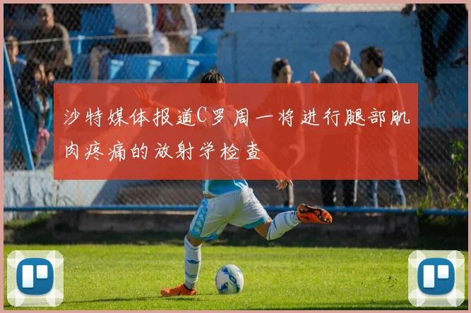沙特媒体报道C罗周一将进行腿部肌肉疼痛的放射学检查