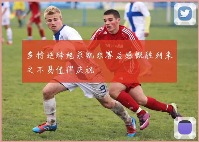 多特逆转绝杀凯尔赛后感慨胜利来之不易值得庆祝