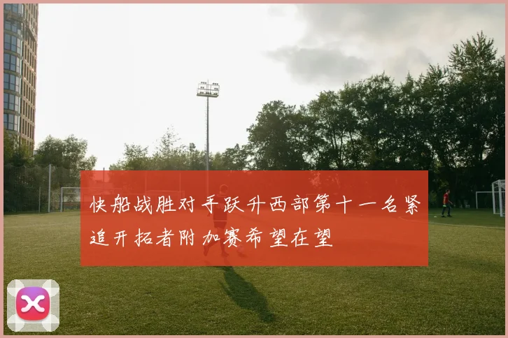 快船战胜对手跃升西部第十一名紧追开拓者附加赛希望在望