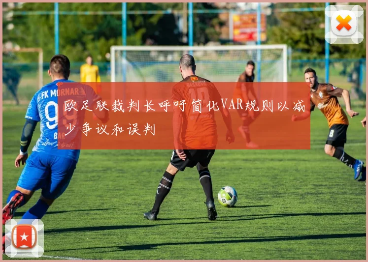 欧足联裁判长呼吁简化VAR规则以减少争议和误判