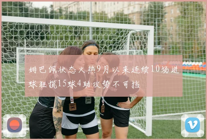 姆巴佩状态火热9月以来连续10场进球狂揽15球4助攻势不可挡