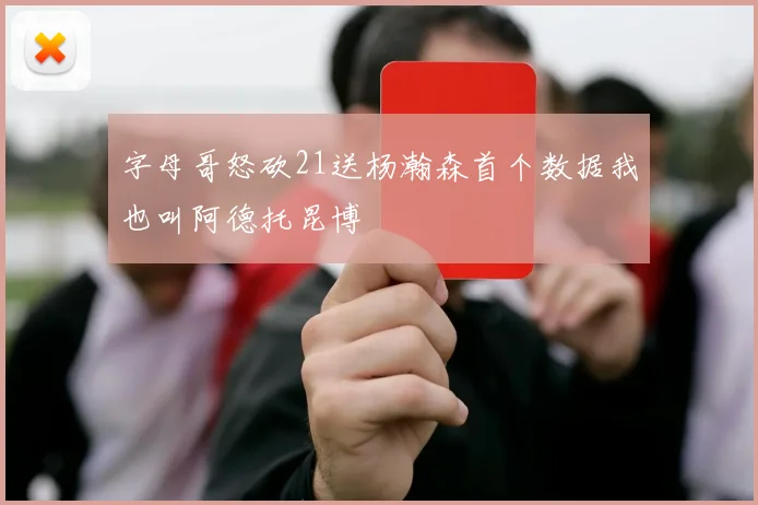 字母哥怒砍21送杨瀚森首个数据我也叫阿德托昆博
