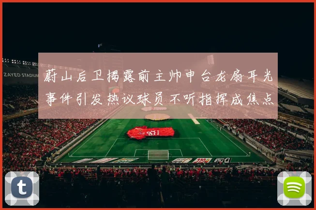 蔚山后卫揭露前主帅申台龙扇耳光事件引发热议球员不听指挥成焦点