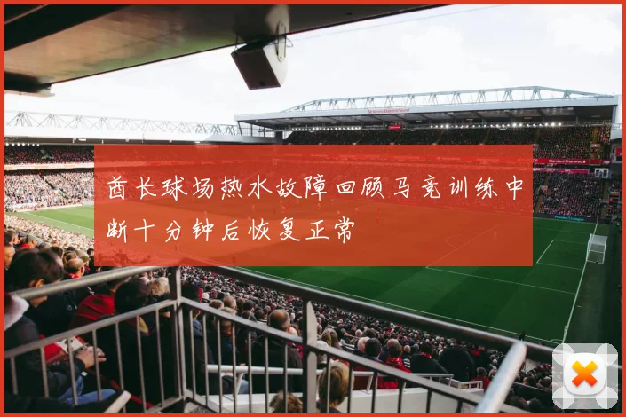 酋长球场热水故障回顾马竞训练中断十分钟后恢复正常