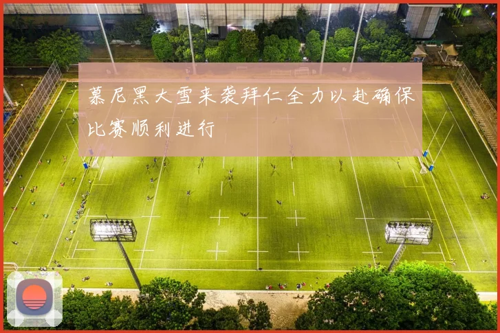 慕尼黑大雪来袭拜仁全力以赴确保比赛顺利进行