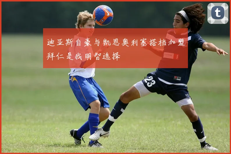 迪亚斯自豪与凯恩奥利塞搭档加盟拜仁是我明智选择