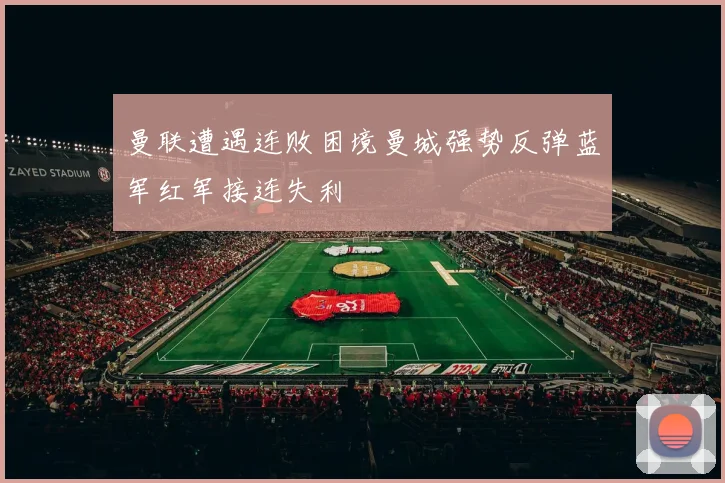 曼联遭遇连败困境曼城强势反弹蓝军红军接连失利