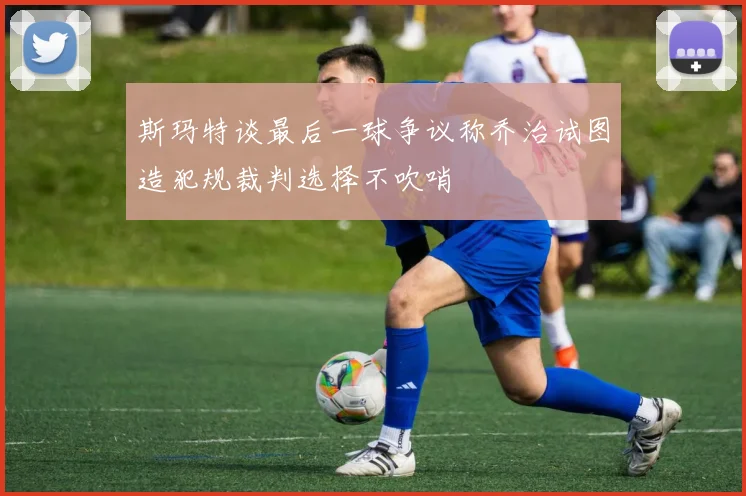 斯玛特谈最后一球争议称乔治试图造犯规裁判选择不吹哨