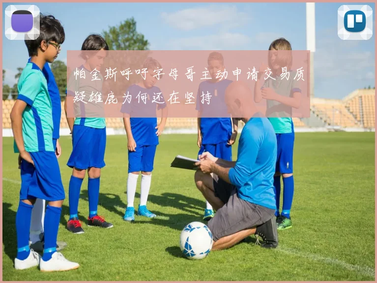 帕金斯呼吁字母哥主动申请交易质疑雄鹿为何还在坚持