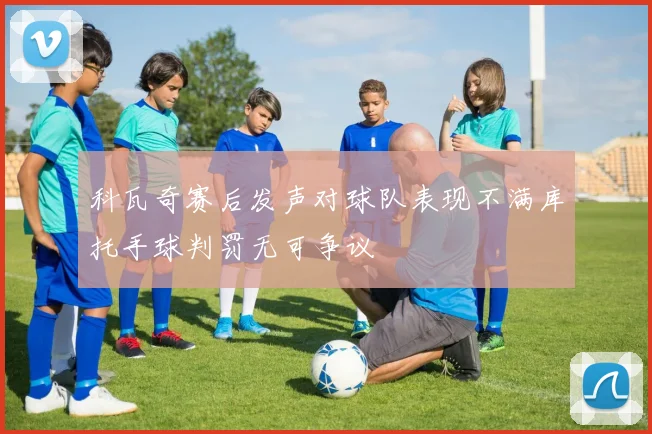 科瓦奇赛后发声对球队表现不满库托手球判罚无可争议