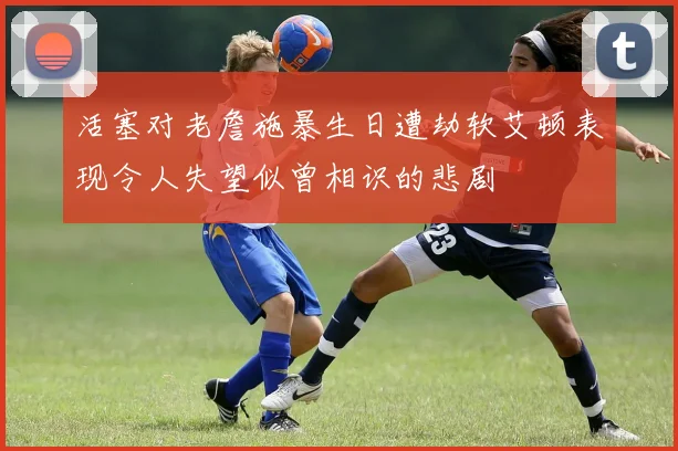 活塞对老詹施暴生日遭劫软艾顿表现令人失望似曾相识的悲剧